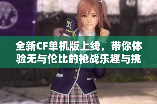 全新CF单机版上线，带你体验无与伦比的枪战乐趣与挑战