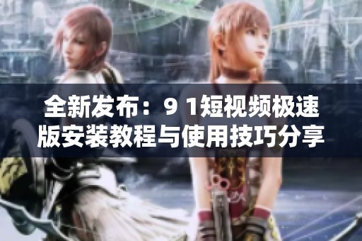 全新发布：9 1短视频极速版安装教程与使用技巧分享