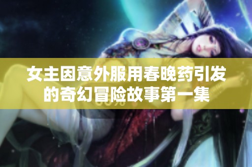女主因意外服用春晚药引发的奇幻冒险故事第一集