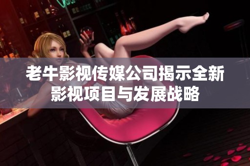 老牛影视传媒公司揭示全新影视项目与发展战略