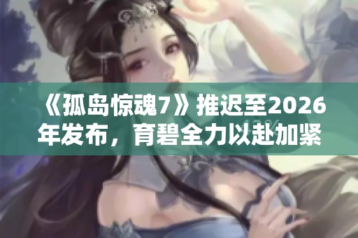 《孤岛惊魂7》推迟至2026年发布，育碧全力以赴加紧开发