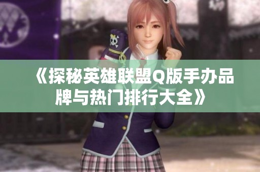 《探秘英雄联盟Q版手办品牌与热门排行大全》