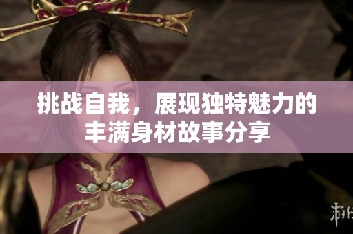 挑战自我，展现独特魅力的丰满身材故事分享
