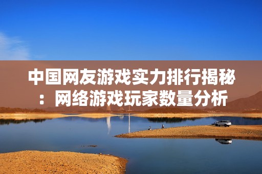 中国网友游戏实力排行揭秘：网络游戏玩家数量分析
