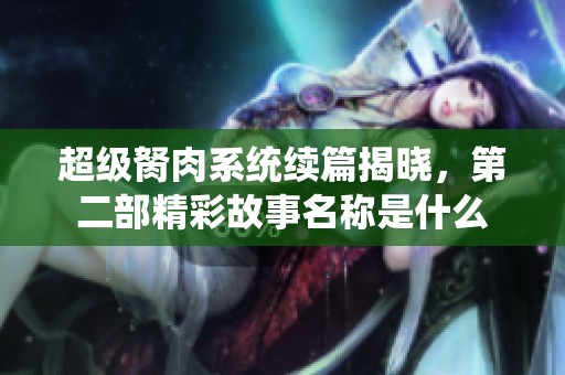 超级胬肉系统续篇揭晓，第二部精彩故事名称是什么