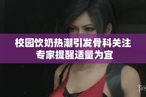 校园饮奶热潮引发骨科关注 专家提醒适量为宜