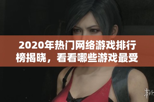 2020年热门网络游戏排行榜揭晓，看看哪些游戏最受欢迎