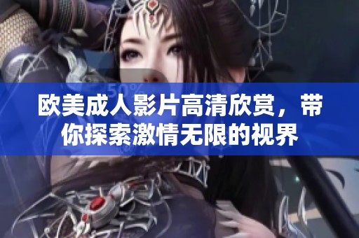 欧美成人影片高清欣赏，带你探索激情无限的视界