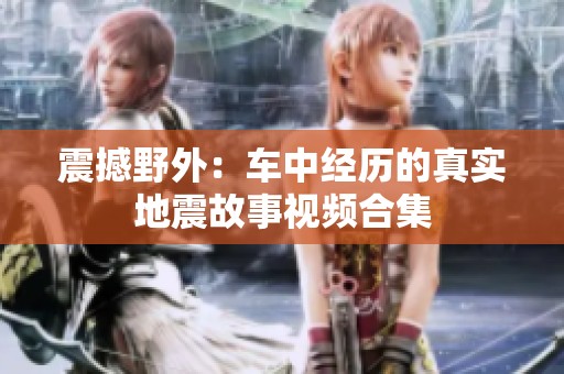 震撼野外：车中经历的真实地震故事视频合集