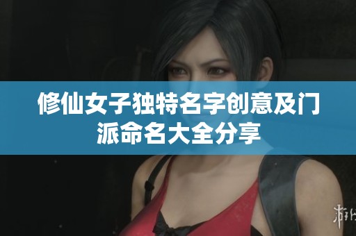 修仙女子独特名字创意及门派命名大全分享