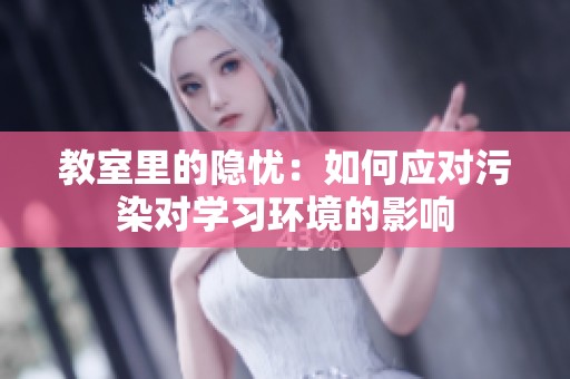 教室里的隐忧：如何应对污染对学习环境的影响