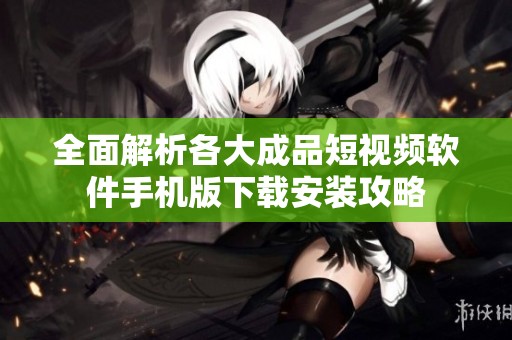 全面解析各大成品短视频软件手机版下载安装攻略