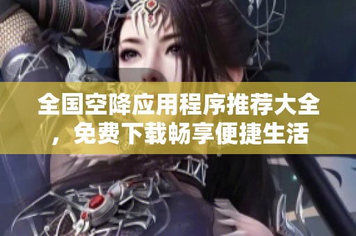 全国空降应用程序推荐大全，免费下载畅享便捷生活