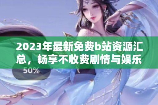 2023年最新免费b站资源汇总，畅享不收费剧情与娱乐内容