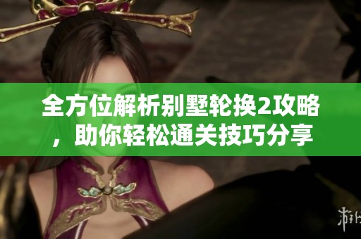 全方位解析别墅轮换2攻略，助你轻松通关技巧分享