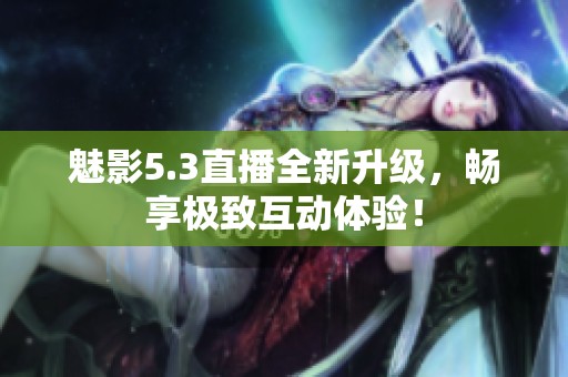 魅影5.3直播全新升级，畅享极致互动体验！