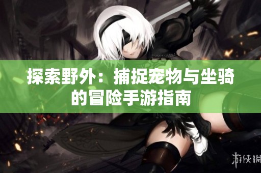 探索野外：捕捉宠物与坐骑的冒险手游指南