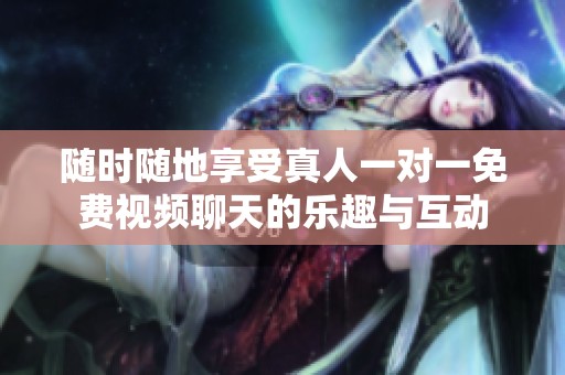 随时随地享受真人一对一免费视频聊天的乐趣与互动