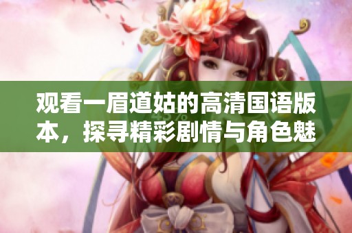 观看一眉道姑的高清国语版本，探寻精彩剧情与角色魅力