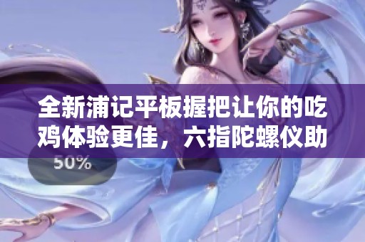 全新浦记平板握把让你的吃鸡体验更佳，六指陀螺仪助力游戏顺畅！