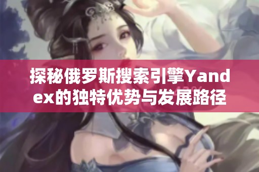 探秘俄罗斯搜索引擎Yandex的独特优势与发展路径