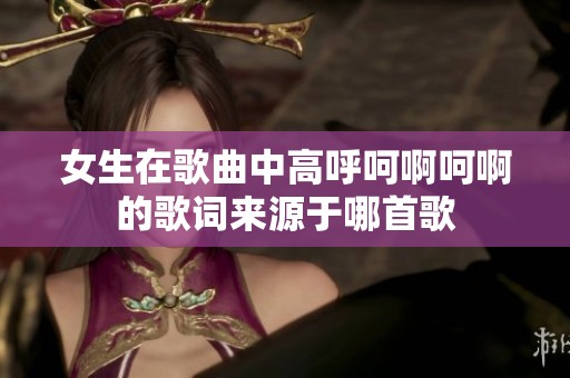 女生在歌曲中高呼呵啊呵啊的歌词来源于哪首歌