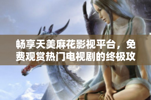 畅享天美麻花影视平台，免费观赏热门电视剧的终极攻略