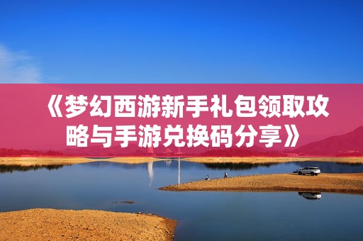 《梦幻西游新手礼包领取攻略与手游兑换码分享》