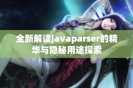 全新解读javaparser的精华与隐秘用途探索