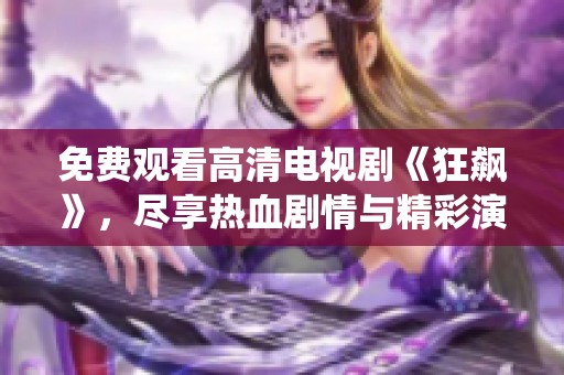 免费观看高清电视剧《狂飙》，尽享热血剧情与精彩演绎