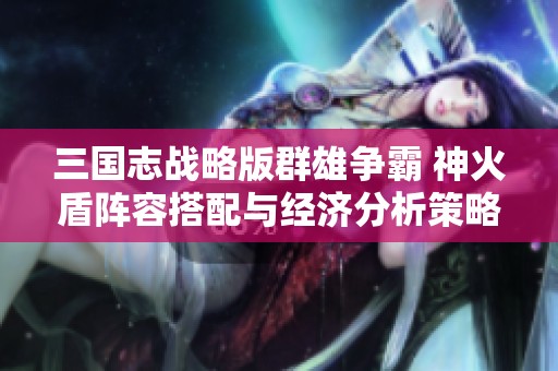 三国志战略版群雄争霸 神火盾阵容搭配与经济分析策略探讨