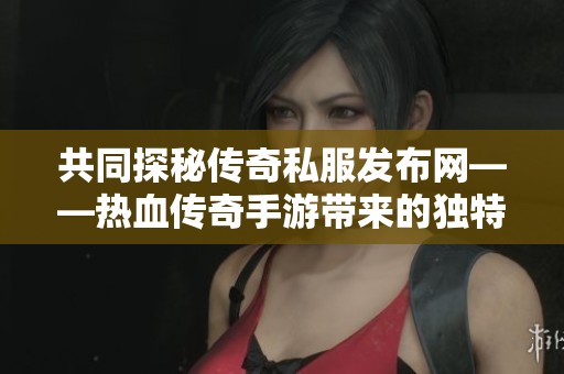 共同探秘传奇私服发布网——热血传奇手游带来的独特乐趣体验