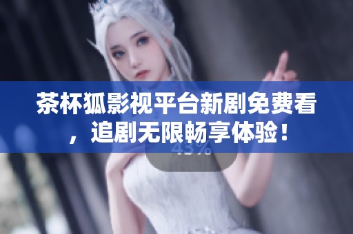 茶杯狐影视平台新剧免费看，追剧无限畅享体验！