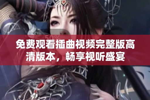 免费观看插曲视频完整版高清版本，畅享视听盛宴