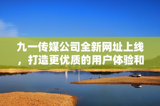 九一传媒公司全新网址上线，打造更优质的用户体验和服务平台
