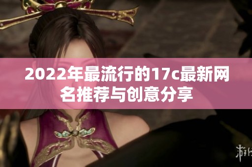 2022年最流行的17c最新网名推荐与创意分享