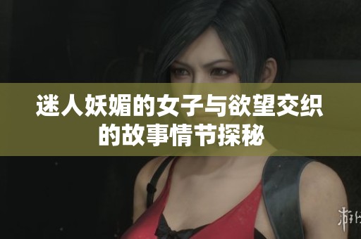 迷人妖媚的女子与欲望交织的故事情节探秘