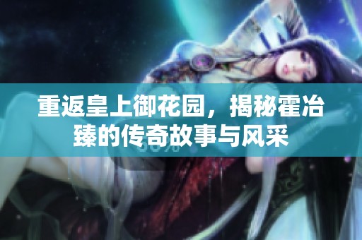 重返皇上御花园，揭秘霍冶臻的传奇故事与风采