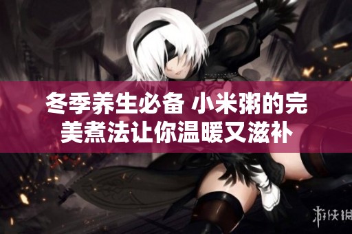 冬季养生必备 小米粥的完美煮法让你温暖又滋补