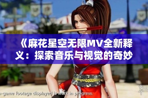 《麻花星空无限MV全新释义：探索音乐与视觉的奇妙结合》