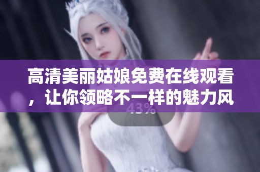 高清美丽姑娘免费在线观看，让你领略不一样的魅力风采