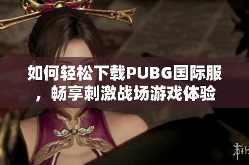 如何轻松下载PUBG国际服，畅享刺激战场游戏体验