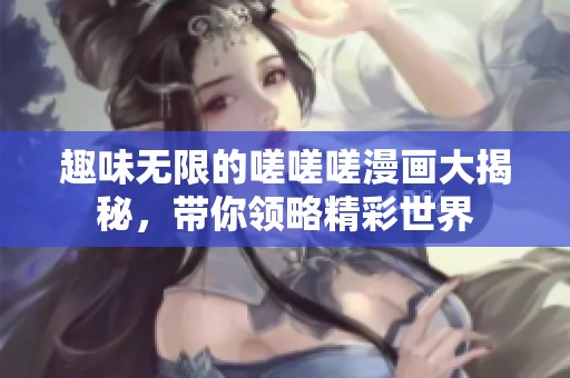 趣味无限的嗟嗟嗟漫画大揭秘，带你领略精彩世界