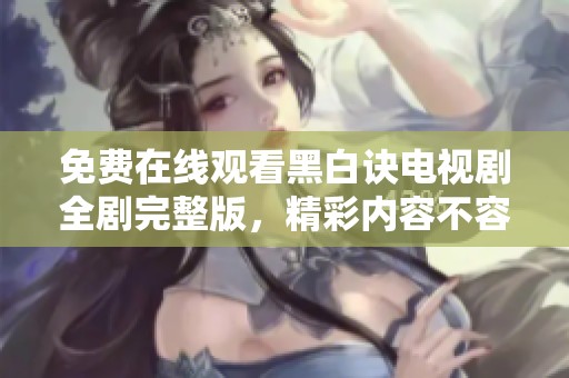 免费在线观看黑白诀电视剧全剧完整版，精彩内容不容错过