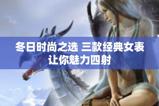 冬日时尚之选 三款经典女表让你魅力四射