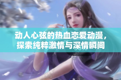动人心弦的热血恋爱动漫，探索纯粹激情与深情瞬间