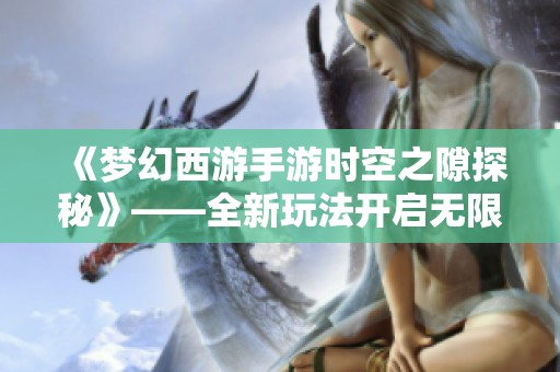 《梦幻西游手游时空之隙探秘》——全新玩法开启无限惊喜的奇幻旅程