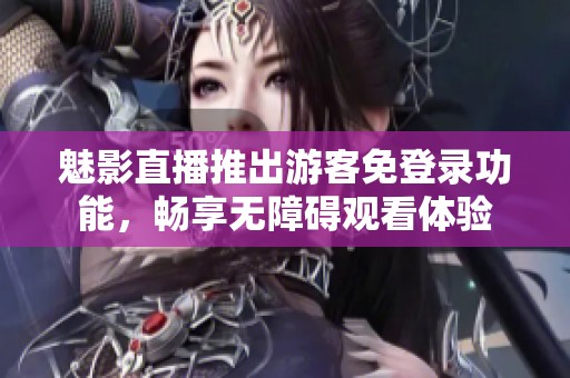 魅影直播推出游客免登录功能，畅享无障碍观看体验