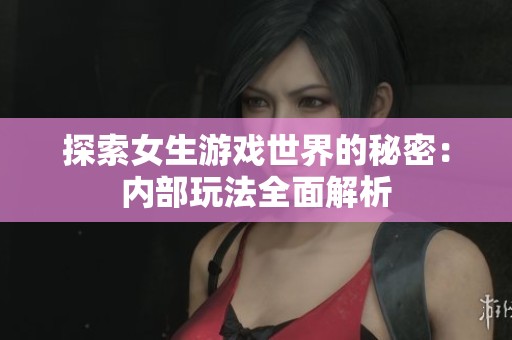 探索女生游戏世界的秘密：内部玩法全面解析