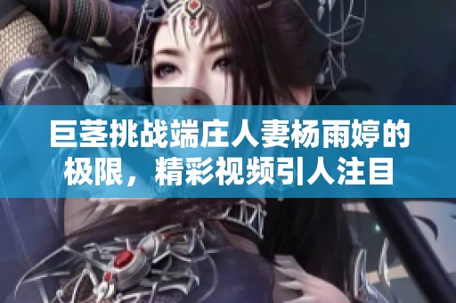 巨茎挑战端庄人妻杨雨婷的极限，精彩视频引人注目